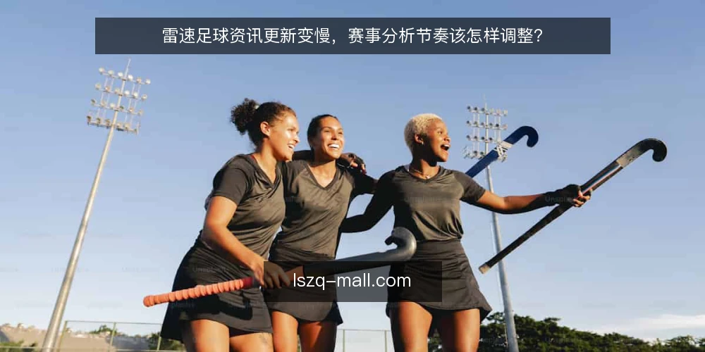 雷速足球资讯更新变慢，赛事分析节奏该怎样调整？ — 近期资讯节奏出现变化 配图